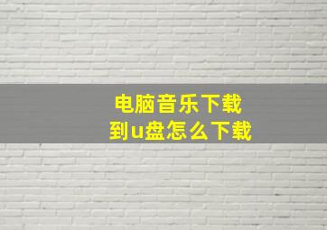 电脑音乐下载到u盘怎么下载