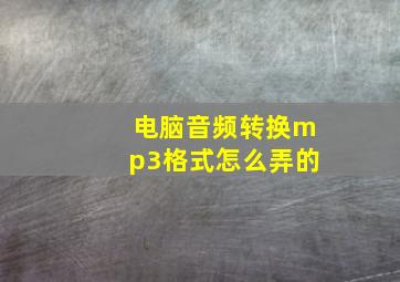 电脑音频转换mp3格式怎么弄的