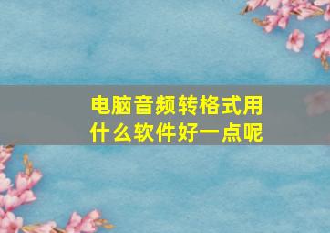 电脑音频转格式用什么软件好一点呢