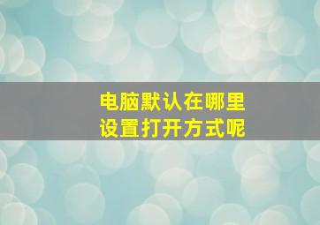 电脑默认在哪里设置打开方式呢