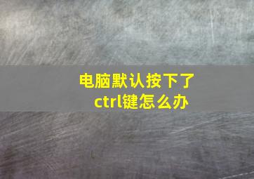 电脑默认按下了ctrl键怎么办