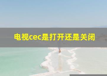 电视cec是打开还是关闭