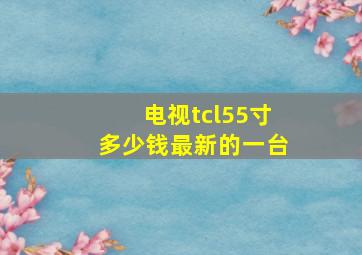 电视tcl55寸多少钱最新的一台