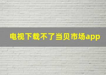 电视下载不了当贝市场app