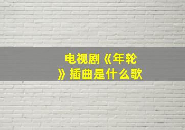 电视剧《年轮》插曲是什么歌