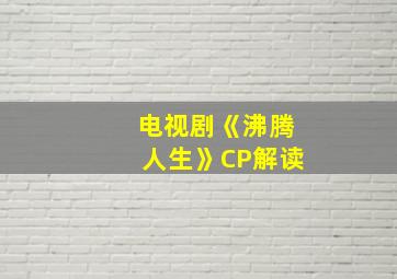 电视剧《沸腾人生》CP解读