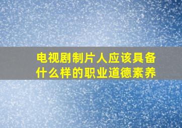 电视剧制片人应该具备什么样的职业道德素养