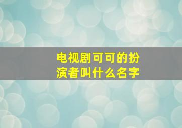 电视剧可可的扮演者叫什么名字