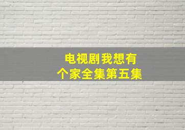 电视剧我想有个家全集第五集