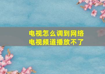 电视怎么调到网络电视频道播放不了