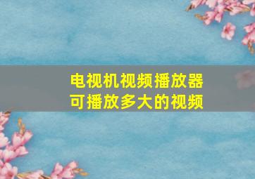 电视机视频播放器可播放多大的视频