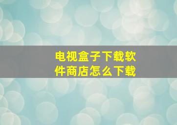 电视盒子下载软件商店怎么下载