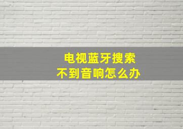 电视蓝牙搜索不到音响怎么办