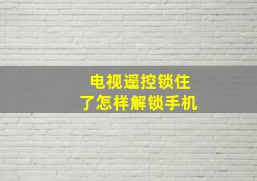 电视遥控锁住了怎样解锁手机