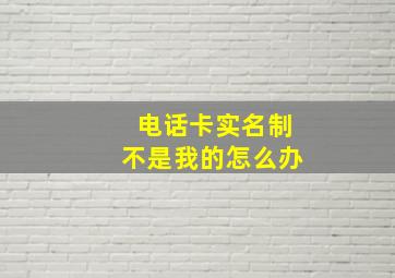 电话卡实名制不是我的怎么办