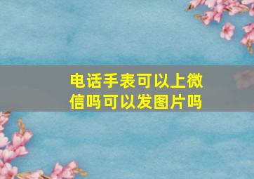 电话手表可以上微信吗可以发图片吗