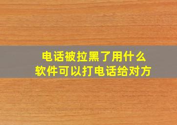 电话被拉黑了用什么软件可以打电话给对方