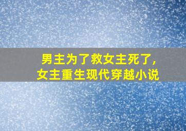 男主为了救女主死了,女主重生现代穿越小说