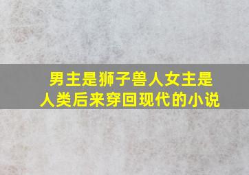 男主是狮子兽人女主是人类后来穿回现代的小说