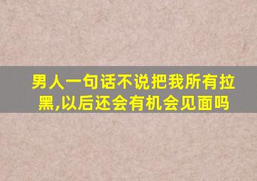 男人一句话不说把我所有拉黑,以后还会有机会见面吗