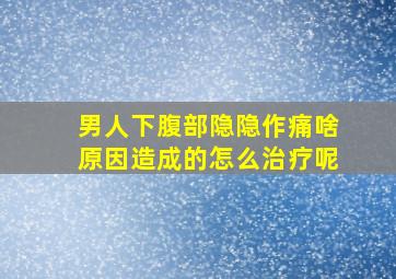 男人下腹部隐隐作痛啥原因造成的怎么治疗呢