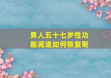 男人五十七岁性功能减退如何恢复呢