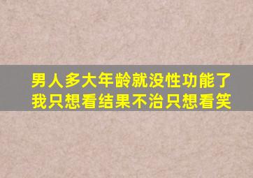 男人多大年龄就没性功能了我只想看结果不治只想看笑