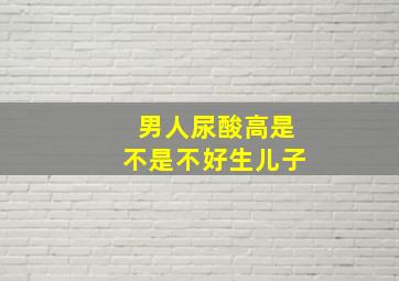 男人尿酸高是不是不好生儿子