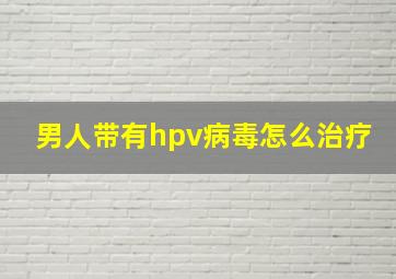 男人带有hpv病毒怎么治疗