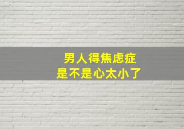 男人得焦虑症是不是心太小了