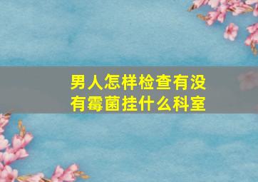 男人怎样检查有没有霉菌挂什么科室