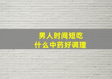 男人时间短吃什么中药好调理