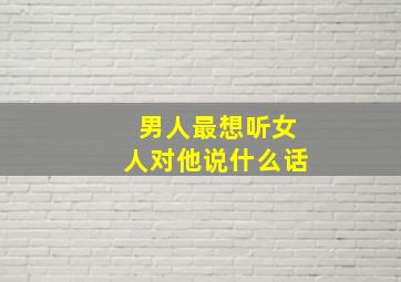 男人最想听女人对他说什么话