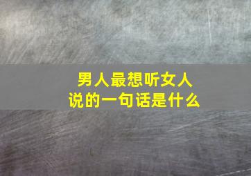 男人最想听女人说的一句话是什么