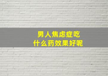 男人焦虑症吃什么药效果好呢