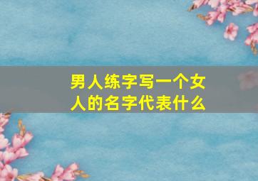 男人练字写一个女人的名字代表什么