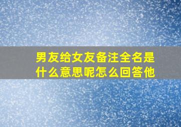 男友给女友备注全名是什么意思呢怎么回答他