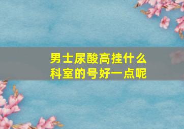 男士尿酸高挂什么科室的号好一点呢