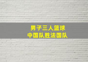 男子三人篮球中国队胜法国队