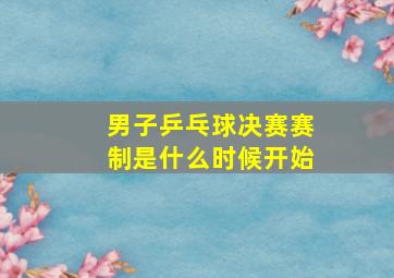 男子乒乓球决赛赛制是什么时候开始