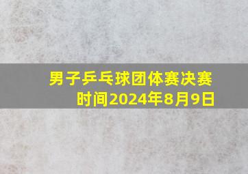 男子乒乓球团体赛决赛时间2024年8月9日