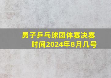 男子乒乓球团体赛决赛时间2024年8月几号