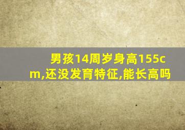 男孩14周岁身高155cm,还没发育特征,能长高吗