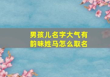 男孩儿名字大气有韵味姓马怎么取名