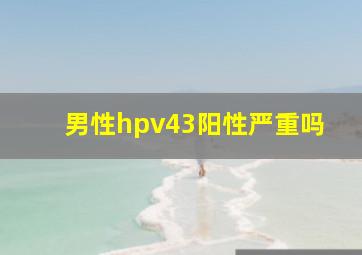 男性hpv43阳性严重吗