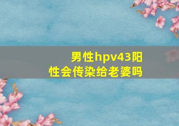 男性hpv43阳性会传染给老婆吗