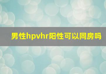 男性hpvhr阳性可以同房吗