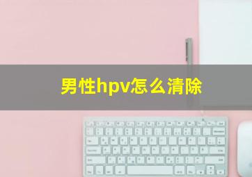 男性hpv怎么清除