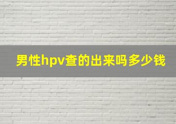 男性hpv查的出来吗多少钱