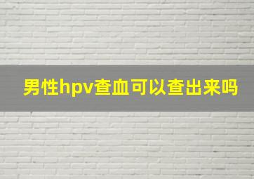 男性hpv查血可以查出来吗